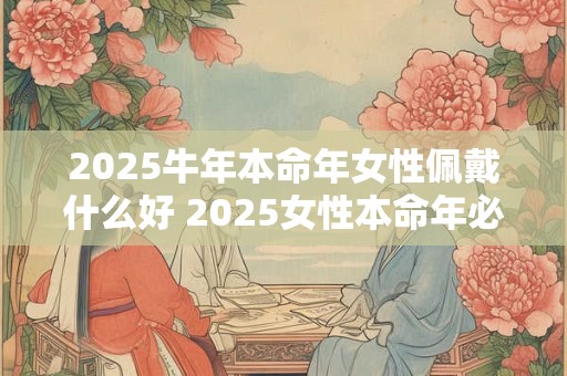 2025牛年本命年女性佩戴什么好 2025女性本命年必备佩饰