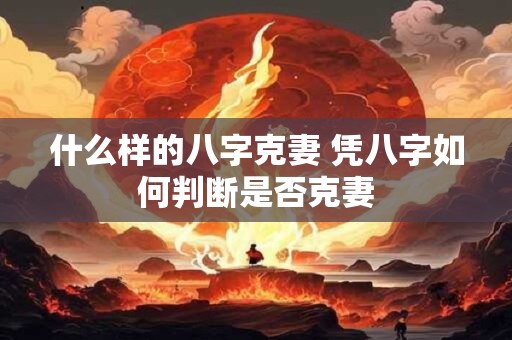 什么样的八字克妻 凭八字如何判断是否克妻