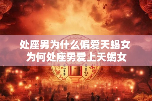处座男为什么偏爱天蝎女 为何处座男爱上天蝎女