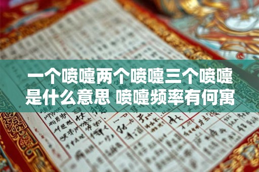 一个喷嚏两个喷嚏三个喷嚏是什么意思 喷嚏频率有何寓意