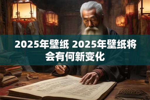 2025年壁纸 2025年壁纸将会有何新变化