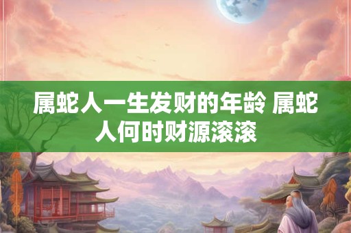 属蛇人一生发财的年龄 属蛇人何时财源滚滚