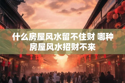 什么房屋风水留不住财 哪种房屋风水招财不来