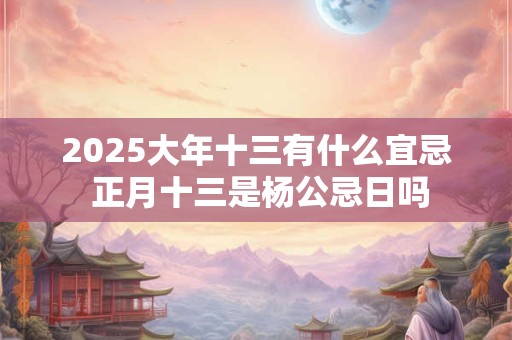 2025大年十三有什么宜忌 正月十三是杨公忌日吗