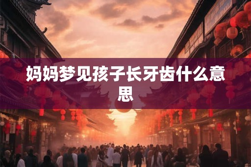 妈妈梦见孩子长牙齿什么意思