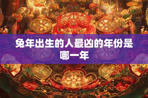 兔年出生的人最凶的年份是哪一年