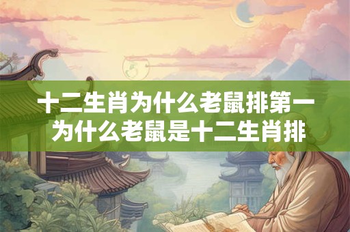 十二生肖为什么老鼠排第一 为什么老鼠是十二生肖排名第一