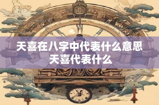 天喜在八字中代表什么意思 天喜代表什么
