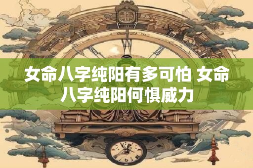 女命八字纯阳有多可怕 女命八字纯阳何惧威力
