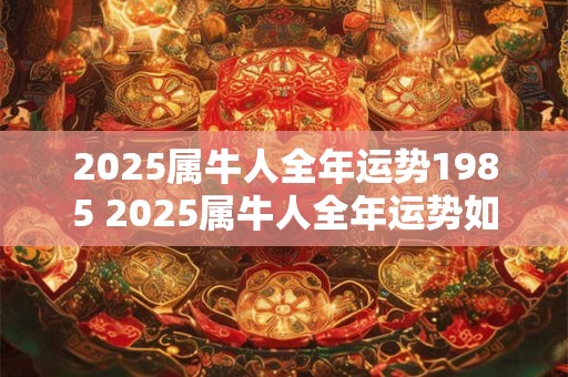 2025属牛人全年运势1985 2025属牛人全年运势如何