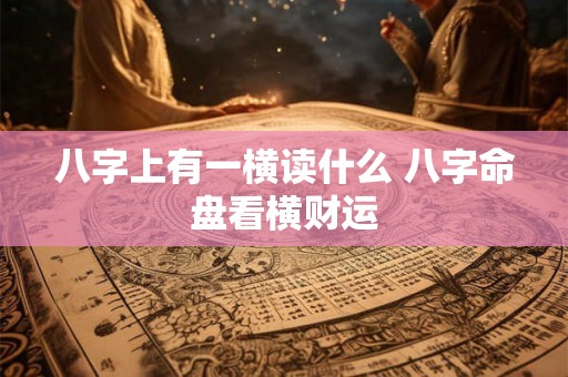 详细阅读:八字上有一横读什么 八字命盘看横财运 八字上有一横读什么 八字命盘看横财运