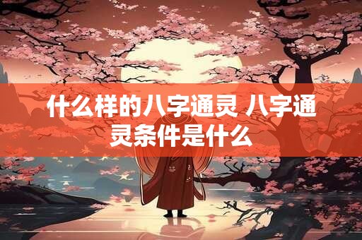 什么样的八字通灵 八字通灵条件是什么