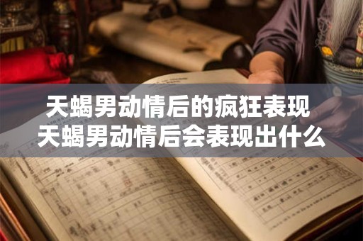 天蝎男动情后的疯狂表现 天蝎男动情后会表现出什么疯狂行为