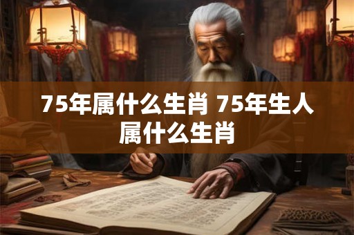 75年属什么生肖 75年生人属什么生肖