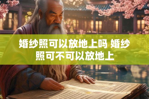 婚纱照可以放地上吗 婚纱照可不可以放地上