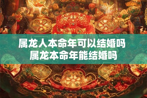 属龙人本命年可以结婚吗 属龙本命年能结婚吗
