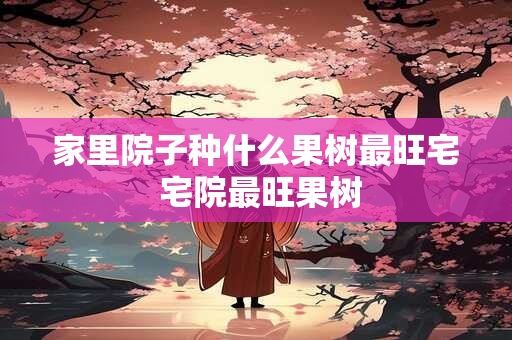 家里院子种什么果树最旺宅 宅院最旺果树