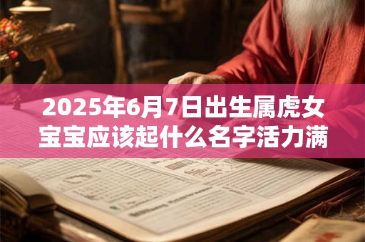 2025年6月7日出生属虎女宝宝应该起什么名字活力满满