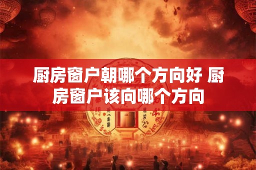 厨房窗户朝哪个方向好 厨房窗户该向哪个方向