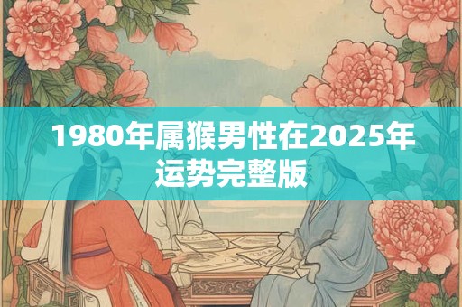 1980年属猴男性在2025年运势完整版