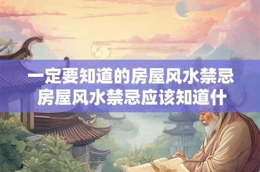 一定要知道的房屋风水禁忌 房屋风水禁忌应该知道什么