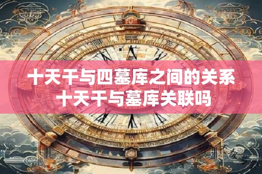 十天干与四墓库之间的关系 十天干与墓库关联吗