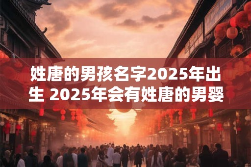 姓唐的男孩名字2025年出生 2025年会有姓唐的男婴取什么名字 姓唐的男孩名字2025年出生 2025年会有姓唐的男婴取什么名字