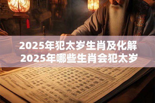 2025年犯太岁生肖及化解 2025年哪些生肖会犯太岁如何化解