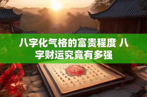 八字化气格的富贵程度 八字财运究竟有多强