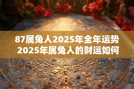 87属兔人2025年全年运势 2025年属兔人的财运如何