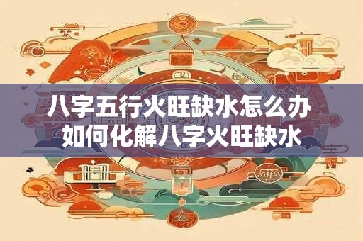 八字五行火旺缺水怎么办 如何化解八字火旺缺水