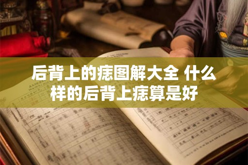 后背上的痣图解大全 什么样的后背上痣算是好