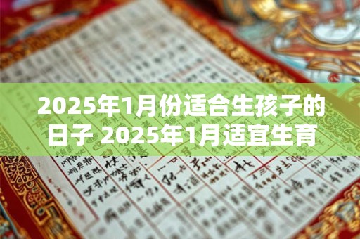 2025年1月份适合生孩子的日子 2025年1月适宜生育的日期是哪些