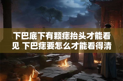 下巴底下有颗痣抬头才能看见 下巴痣要怎么才能看得清