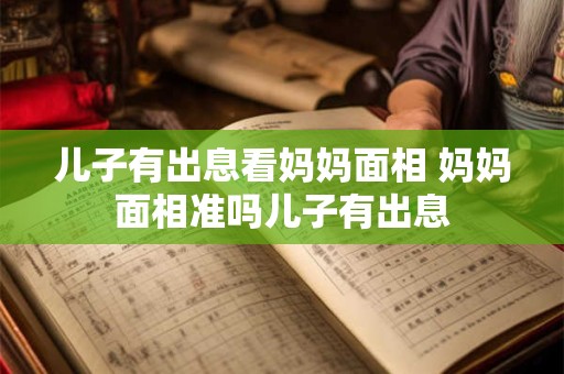 儿子有出息看妈妈面相 妈妈面相准吗儿子有出息