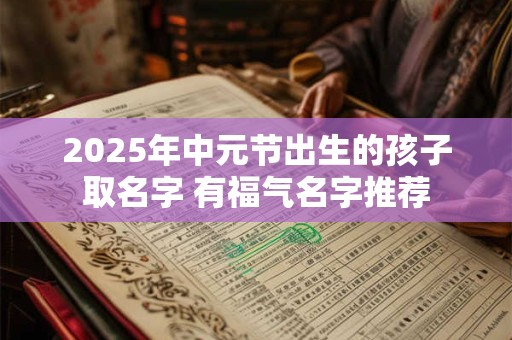 2026年中元节出生的孩子取名字 有福气名字推荐 2026年中元节出生的孩子取名字 有福气名字推荐