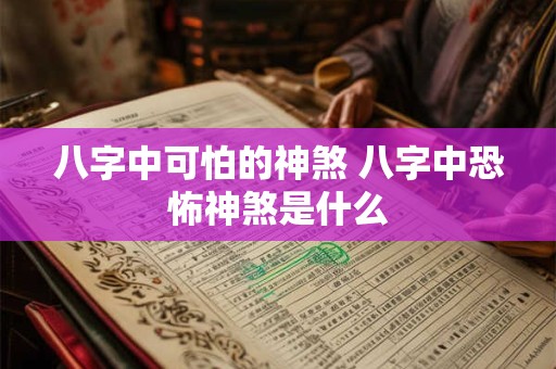 八字中可怕的神煞 八字中恐怖神煞是什么