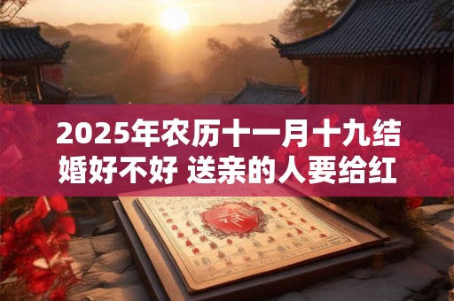 2025年农历十一月十九结婚好不好 送亲的人要给红包吗