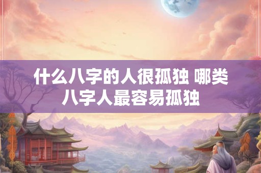 什么八字的人很孤独 哪类八字人最容易孤独