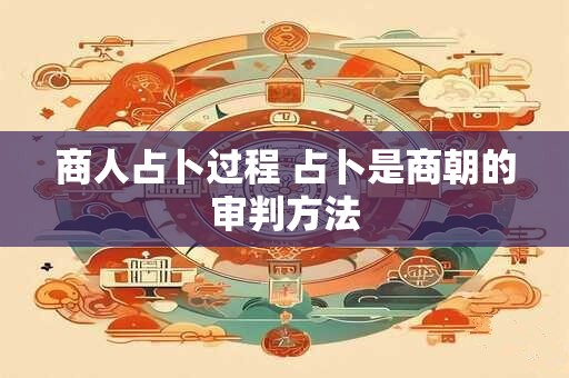 商人占卜过程 占卜是商朝的审判方法