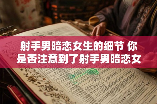 射手男暗恋女生的细节 你是否注意到了射手男暗恋女生的细节