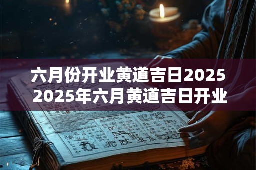 六月份开业黄道吉日2025 2025年六月黄道吉日开业