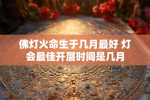 佛灯火命生于几月最好 灯会最佳开展时间是几月