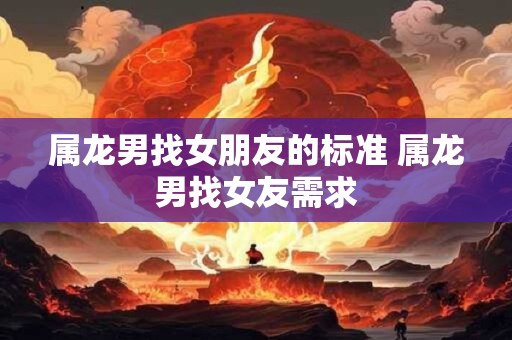 属龙男找女朋友的标准 属龙男找女友需求