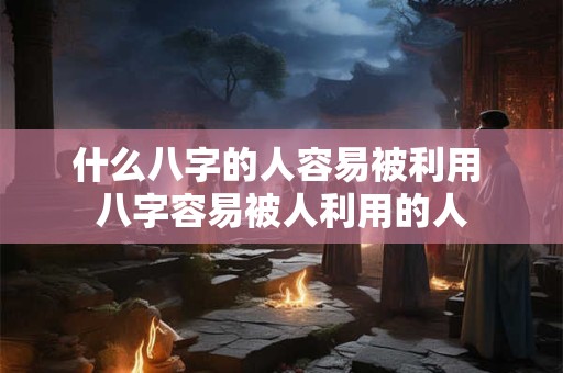 什么八字的人容易被利用 八字容易被人利用的人
