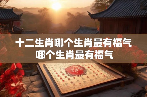 十二生肖哪个生肖最有福气 哪个生肖最有福气