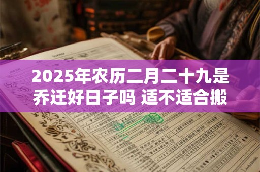 2025年农历二月二十九是乔迁好日子吗 适不适合搬家