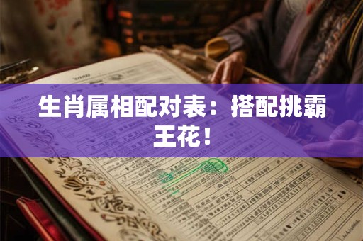 生肖属相配对表：搭配挑霸王花！