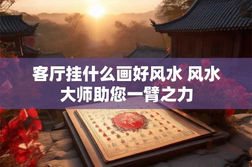客厅挂什么画好风水 风水大师助您一臂之力