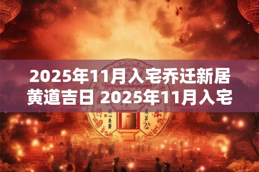 2025年11月入宅乔迁新居黄道吉日 2025年11月入宅最吉利好日子